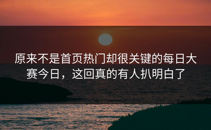 原来不是首页热门却很关键的每日大赛今日，这回真的有人扒明白了
