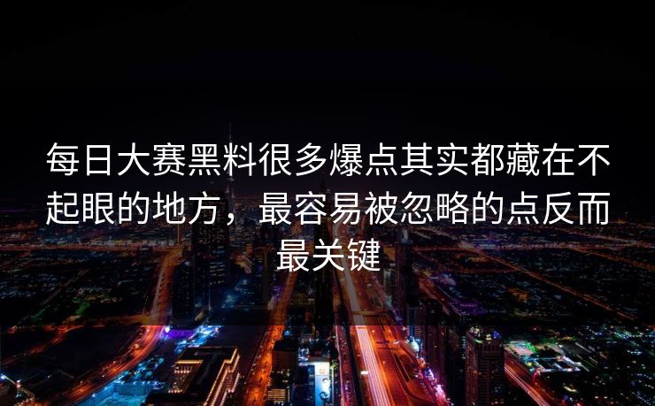 每日大赛黑料很多爆点其实都藏在不起眼的地方，最容易被忽略的点反而最关键