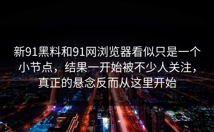 新91黑料和91网浏览器看似只是一个小节点，结果一开始被不少人关注，真正的悬念反而从这里开始